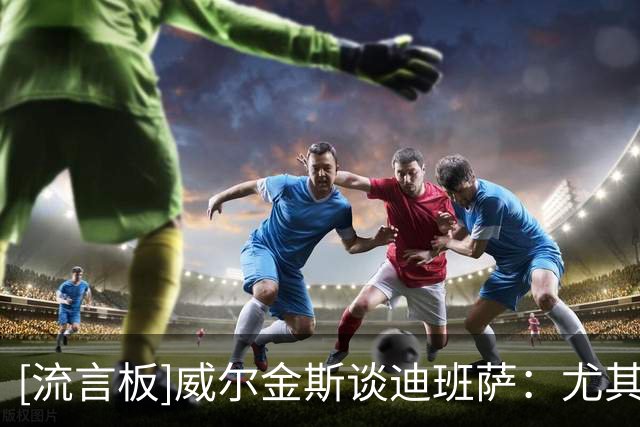 [流言板]威尔金斯谈迪班萨：尤其是备受瞩目的新人，你只需要做自己